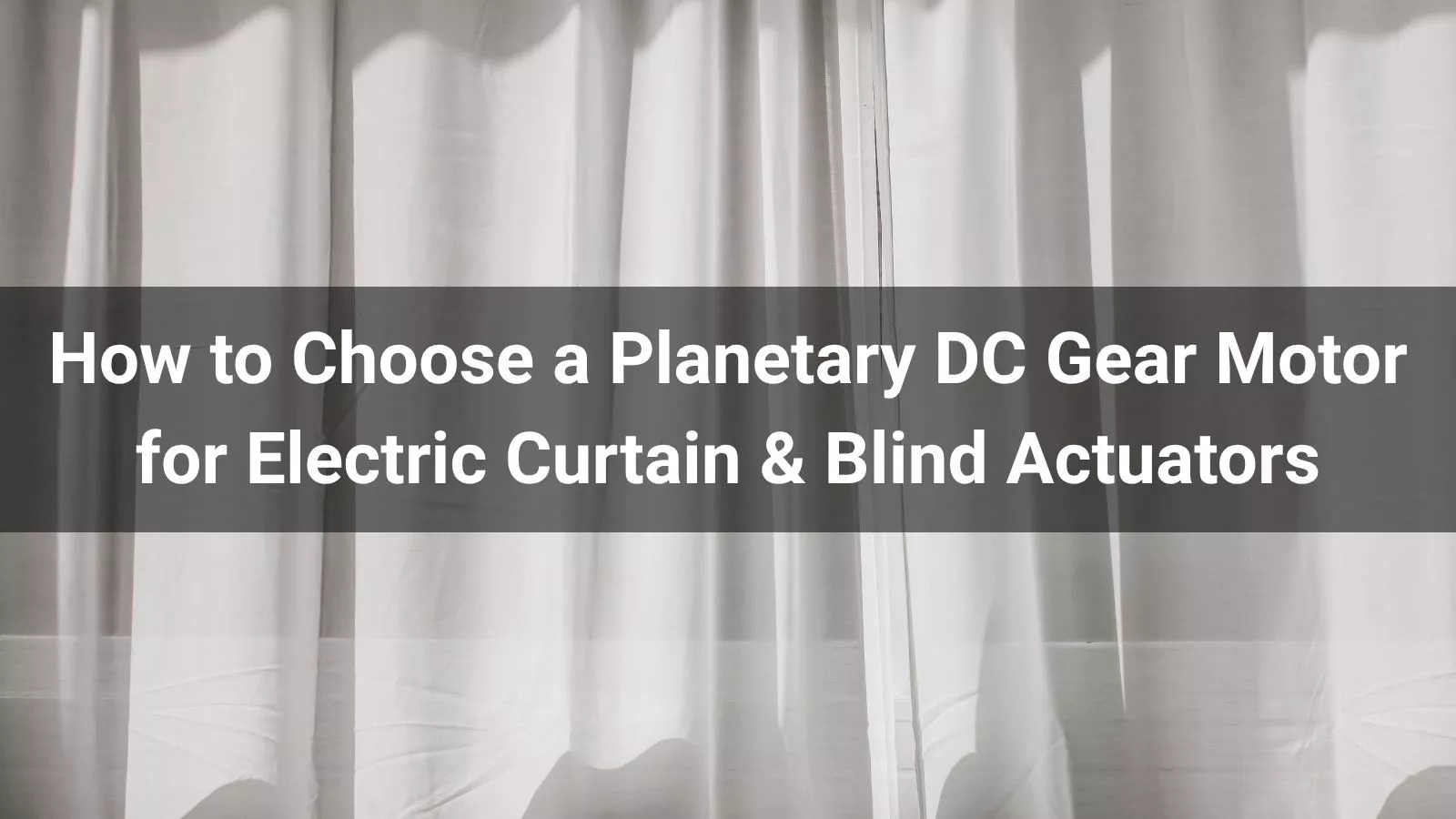 How to Choose a Planetary DC Gear Motor for Electric Curtain & Blind Actuators